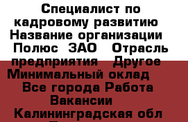 Специалист по кадровому развитию › Название организации ­ Полюс, ЗАО › Отрасль предприятия ­ Другое › Минимальный оклад ­ 1 - Все города Работа » Вакансии   . Калининградская обл.,Приморск г.